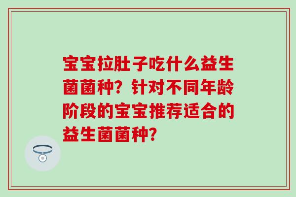 宝宝拉肚子吃什么益生菌菌种？针对不同年龄阶段的宝宝推荐适合的益生菌菌种？