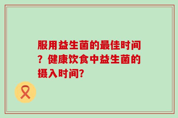 服用益生菌的佳时间？健康饮食中益生菌的摄入时间？