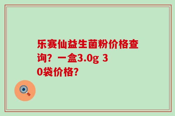 乐赛仙益生菌粉价格查询？一盒3.0g 30袋价格？