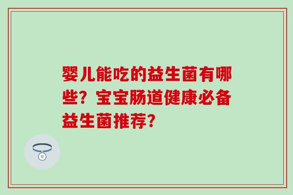 婴儿能吃的益生菌有哪些？宝宝肠道健康必备益生菌推荐？