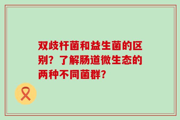 双歧杆菌和益生菌的区别？了解肠道微生态的两种不同菌群？