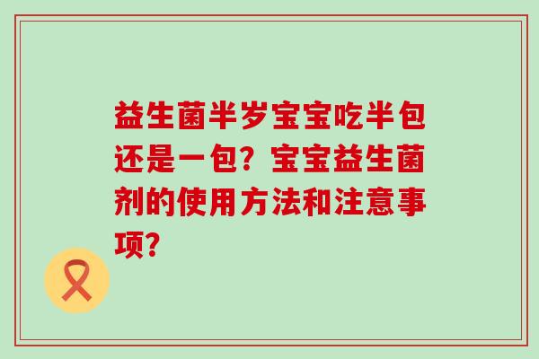 益生菌半岁宝宝吃半包还是一包？宝宝益生菌剂的使用方法和注意事项？