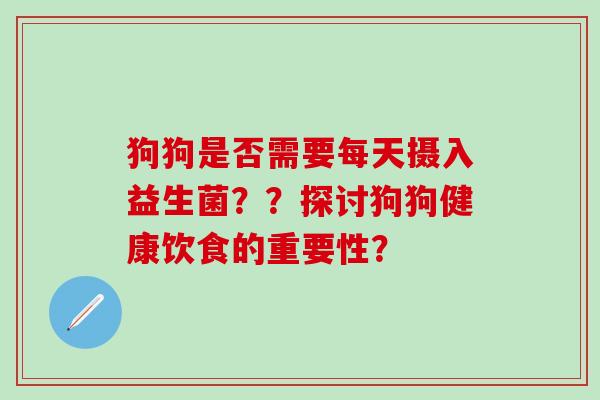 狗狗是否需要每天摄入益生菌？？探讨狗狗健康饮食的重要性？