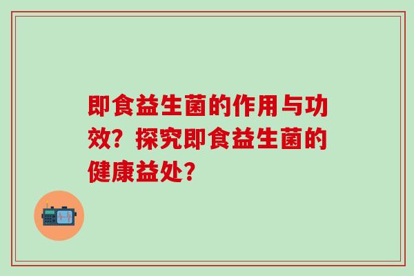 即食益生菌的作用与功效？探究即食益生菌的健康益处？