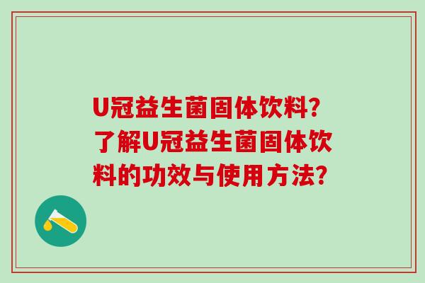 U冠益生菌固体饮料？了解U冠益生菌固体饮料的功效与使用方法？