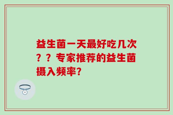 益生菌一天好吃几次？？专家推荐的益生菌摄入频率？