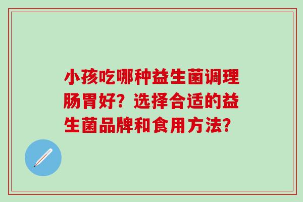 小孩吃哪种益生菌调理肠胃好？选择合适的益生菌品牌和食用方法？