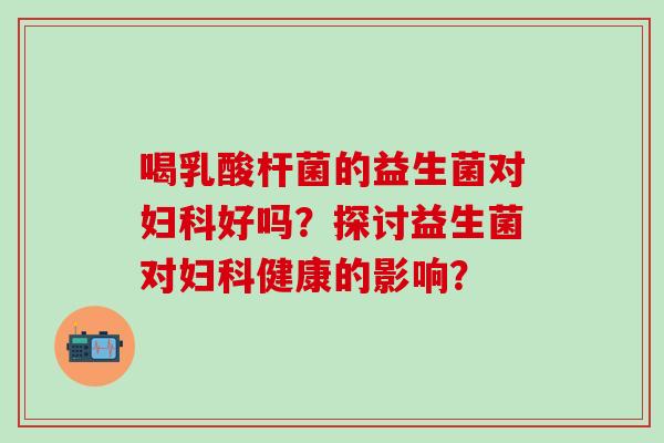 喝乳酸杆菌的益生菌对好吗？探讨益生菌对健康的影响？