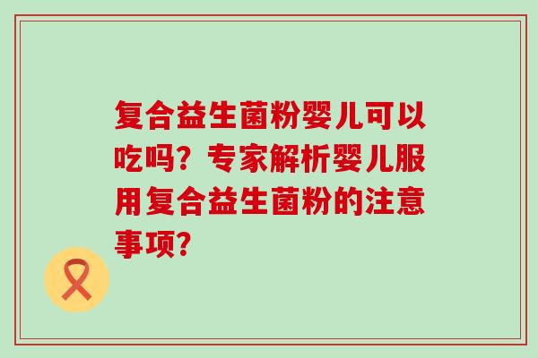 复合益生菌粉婴儿可以吃吗？专家解析婴儿服用复合益生菌粉的注意事项？