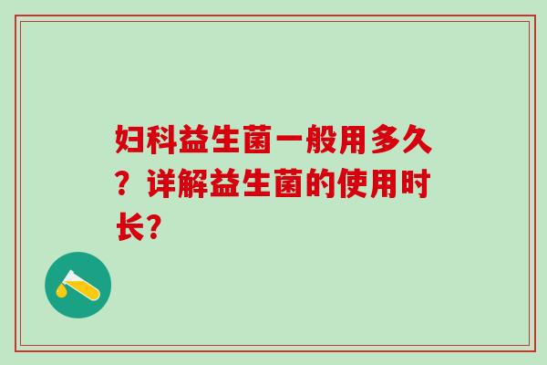 益生菌一般用多久?详解益生菌的使用时长? 益生菌一般用多久?详解益生菌的使用时长?