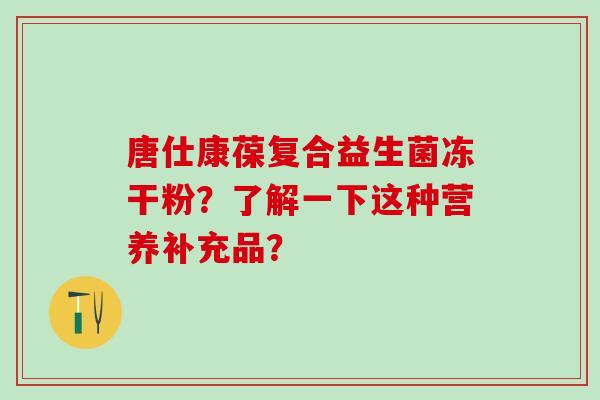 唐仕康葆复合益生菌冻干粉？了解一下这种营养补充品？
