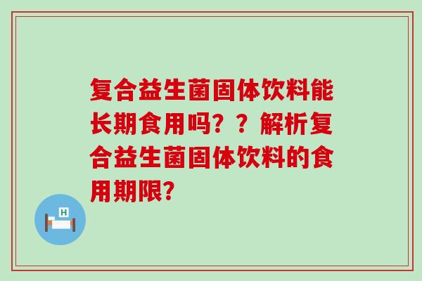 复合益生菌固体饮料能长期食用吗？？解析复合益生菌固体饮料的食用期限？