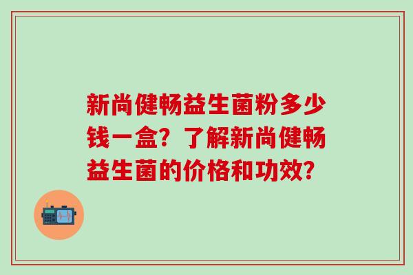 新尚健畅益生菌粉多少钱一盒？了解新尚健畅益生菌的价格和功效？