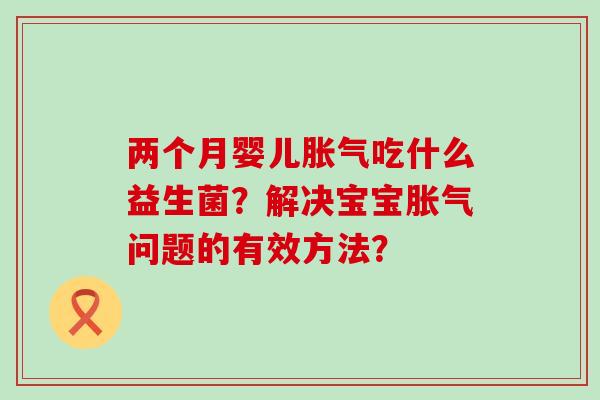 两个月婴儿吃什么益生菌？解决宝宝问题的有效方法？