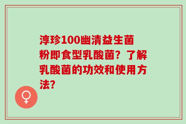 淳珍100幽清益生菌粉即食型乳酸菌？了解乳酸菌的功效和使用方法？
