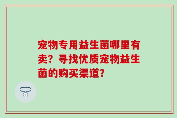 宠物专用益生菌哪里有卖？寻找优质宠物益生菌的购买渠道？