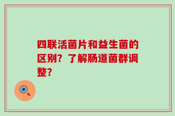 四联活菌片和益生菌的区别？了解肠道菌群调整？