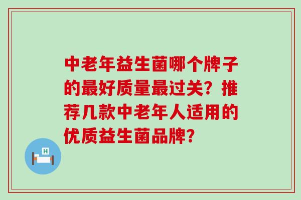 中老年益生菌哪个牌子的好质量过关？推荐几款中老年人适用的优质益生菌品牌？