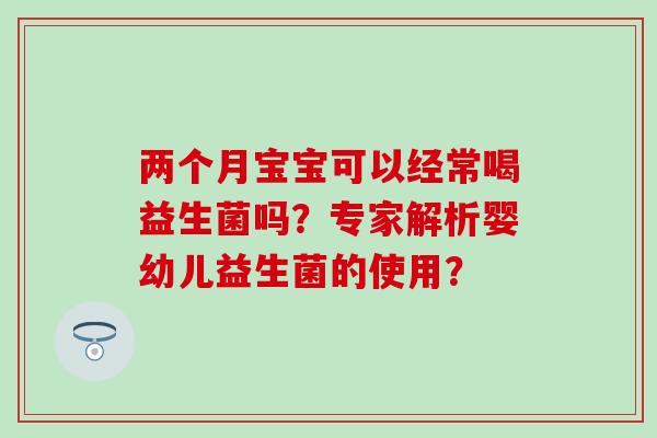 两个月宝宝可以经常喝益生菌吗？专家解析婴幼儿益生菌的使用？