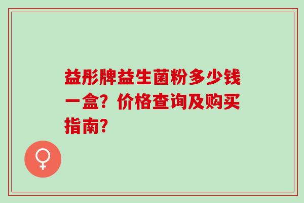 益彤牌益生菌粉多少钱一盒?价格查询及购买指南? 益彤牌益生菌粉多少钱一盒?价格查询及购买指南?