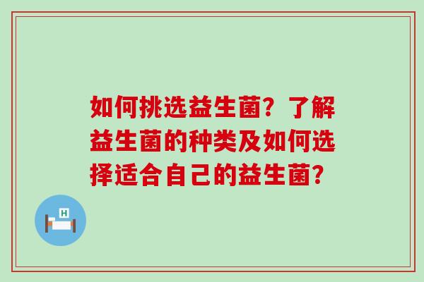 如何挑选益生菌？了解益生菌的种类及如何选择适合自己的益生菌？
