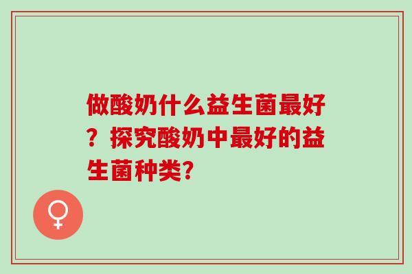 做酸奶什么益生菌好？探究酸奶中好的益生菌种类？
