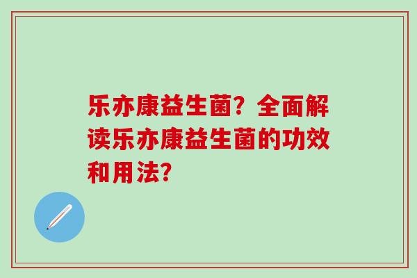 乐亦康益生菌？全面解读乐亦康益生菌的功效和用法？
