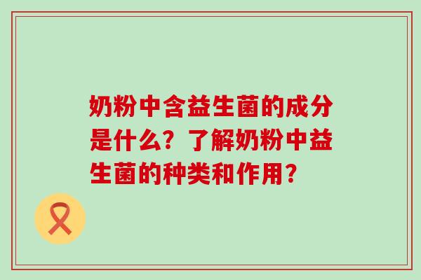 奶粉中含益生菌的成分是什么?了解奶粉中益生菌的种类和作用? 奶粉中含益生菌的成分是什么?了解奶粉中益生菌的种类和作用?