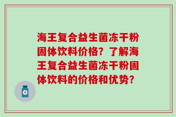 海王复合益生菌冻干粉固体饮料价格？了解海王复合益生菌冻干粉固体饮料的价格和优势？