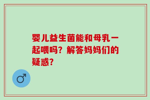婴儿益生菌能和母乳一起喂吗？解答妈妈们的疑惑？