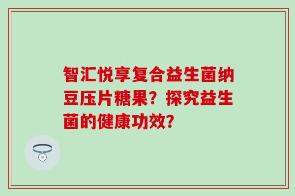 智汇悦享复合益生菌纳豆压片糖果?探究益生菌的健康功效? 智汇悦享复合益生菌纳豆压片糖果?探究益生菌的健康功效?