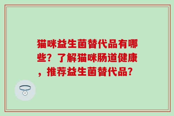 猫咪益生菌替代品有哪些？了解猫咪肠道健康，推荐益生菌替代品？