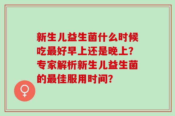 新生儿益生菌什么时候吃好早上还是晚上？专家解析新生儿益生菌的佳服用时间？