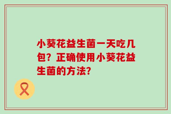 小葵花益生菌一天吃几包？正确使用小葵花益生菌的方法？