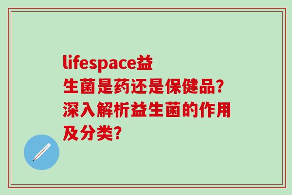 lifespace益生菌是药还是保健品？深入解析益生菌的作用及分类？