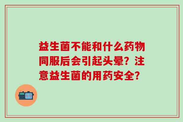 益生菌不能和什么同服后会引起头晕？注意益生菌的用药安全？