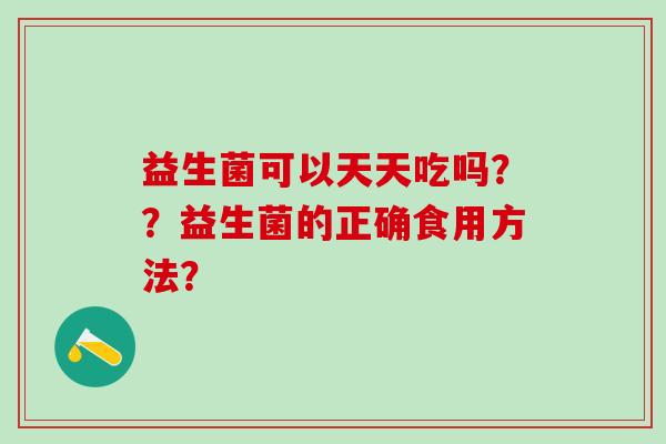 益生菌可以天天吃吗？？益生菌的正确食用方法？