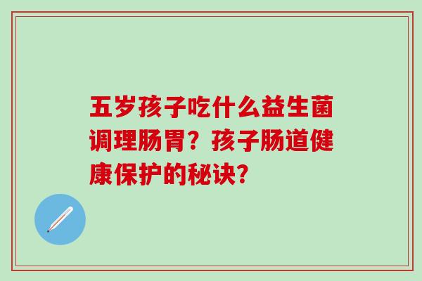五岁孩子吃什么益生菌调理肠胃？孩子肠道健康保护的秘诀？