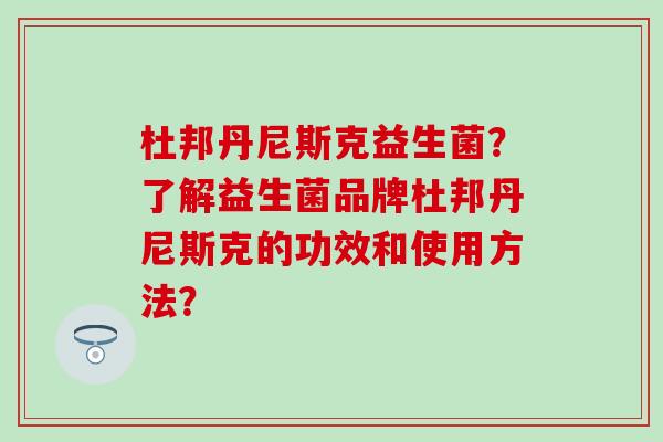 杜邦丹尼斯克益生菌？了解益生菌品牌杜邦丹尼斯克的功效和使用方法？