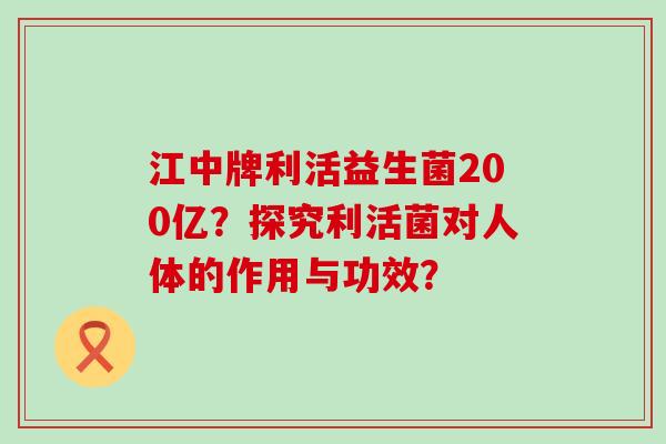 江中牌利活益生菌200亿？探究利活菌对人体的作用与功效？