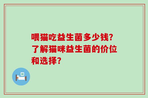 喂猫吃益生菌多少钱？了解猫咪益生菌的价位和选择？