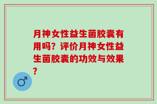 月神女性益生菌胶囊有用吗？评价月神女性益生菌胶囊的功效与效果？