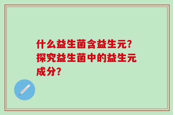 什么益生菌含益生元？探究益生菌中的益生元成分？