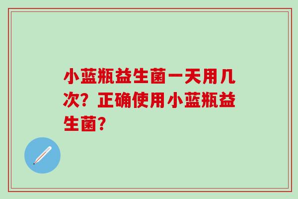 小蓝瓶益生菌一天用几次？正确使用小蓝瓶益生菌？