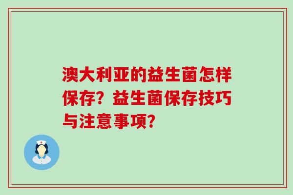 澳大利亚的益生菌怎样保存？益生菌保存技巧与注意事项？