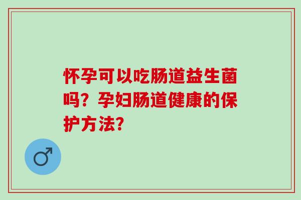 怀孕可以吃肠道益生菌吗？孕妇肠道健康的保护方法？