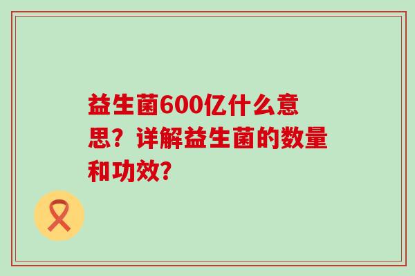 益生菌600亿什么意思？详解益生菌的数量和功效？