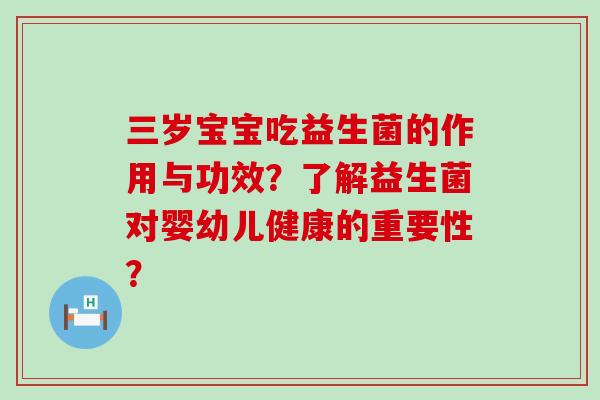 三岁宝宝吃益生菌的作用与功效？了解益生菌对婴幼儿健康的重要性？