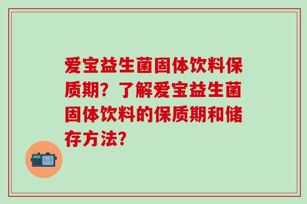 爱宝益生菌固体饮料保质期？了解爱宝益生菌固体饮料的保质期和储存方法？