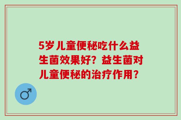5岁儿童吃什么益生菌效果好？益生菌对儿童的作用？